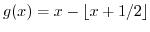 $ g(x)=x-\left\lfloor x+1/2 \right\rfloor $