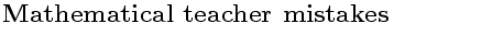 $\textstyle \parbox{10cm}{\bf{ \Large{ Mathematical teacher mistakes }}}$