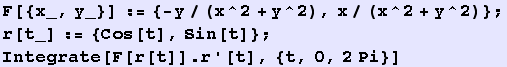 F[{x_, y_}] := {-y/(x^2 + y^2), x/(x^2 + y^2)} ; r[t_] := {Cos[t], Sin[t]} ; Integrate[F[r[t]] . r '[t], {t, 0, 2Pi}] 