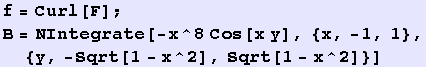 f = Curl[F] ; B = NIntegrate[-x^8 Cos[x y], {x, -1, 1}, {y, -Sqrt[1 - x^2], Sqrt[1 - x^2]}] 