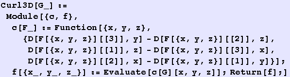 Curl3D[G_] := Module[{c, f}, c[F_] := Function[{x, y, z}, {D[F[{x, y, z}][[3]], y] - D[F[{x, y ... x] - D[F[{x, y, z}][[1]], y]}] ; f[{x_, y_, z_}] := Evaluate[c[G][x, y, z]] ; Return[f] ;]