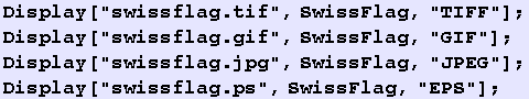 Display["swissflag.tif", SwissFlag, "TIFF"] ; Display["swissflag.gif& ... ;, SwissFlag, "JPEG"] ; Display["swissflag.ps", SwissFlag, "EPS"] ; 