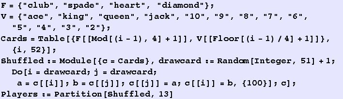 F = {"club", "spade", "heart", "diamond"} ; V = {&quot ... = c[[i]] ; b = c[[j]] ; c[[j]] = a ; c[[i]] = b, {100}] ; c] ; Players := Partition[Shuffled, 13] 