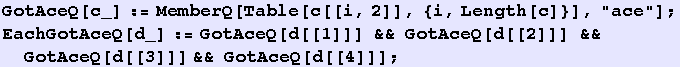 GotAceQ[c_] := MemberQ[Table[c[[i, 2]], {i, Length[c]}], "ace"] ; EachGotAceQ[d_] := ... otAceQ[d[[1]]] && GotAceQ[d[[2]]] && GotAceQ[d[[3]]] && GotAceQ[d[[4]]] ; 