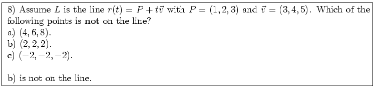 \fbox{ \parbox{16cm}{
8) Assume $L$\ is the line $r(t) = P+t \vec{v}$\ with
$P=(...
...,8)$. \\
b) $(2,2,2)$. \\
c) $(-2,-2,-2)$. \\
\par
b) is not on the line.
}}