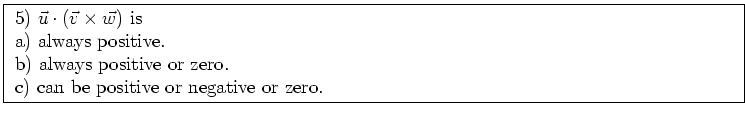 \fbox{ \parbox{16cm}{
5) $\vec{u} \cdot (\vec{v} \times \vec{w})$\ is \\
a) alw...
... \\
b) always positive or zero. \\
c) can be positive or negative or zero.
}}