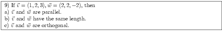 \fbox{ \parbox{16cm}{
9) If $\vec{v} = (1,2,3), \vec{w} = (2,2,-2)$, then \\
a)...
...{w}$\ have the same length. \\
c) $\vec{v}$\ and $\vec{w}$\ are orthogonal.
}}