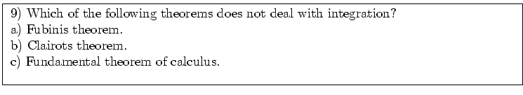 \fbox{ \parbox{16cm}{
9) Which of the following theorems does not deal with inte...
...em. \\
b) Clairots theorem. \\
c) Fundamental theorem of calculus. \\
\par
}}