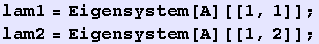 lam1 = Eigensystem[A][[1, 1]] ; lam2 = Eigensystem[A][[1, 2]] ;