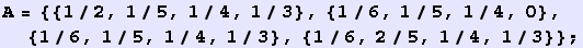 A = {{1/2, 1/5, 1/4, 1/3}, {1/6, 1/5, 1/4, 0}, {1/6, 1/5, 1/4, 1/3}, {1/6, 2/5, 1/4, 1/3}} ;