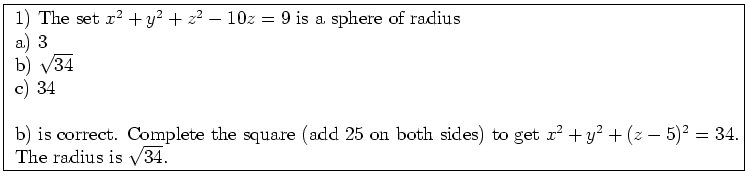 \fbox{ \parbox{16cm}{
1) The set $x^2+y^2+ z^2-10z=9$\ is a sphere of radius \\ ...
...dd 25 on both sides) to get $x^2+y^2+(z-5)^2=34$.
The radius is $\sqrt{34}$.
}}