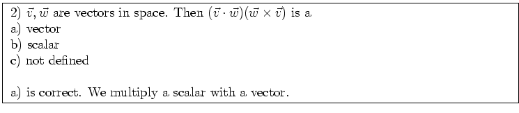 \fbox{ \parbox{16cm}{
2) $\vec{v},\vec{w}$\ are vectors in space. Then
$(\vec{v...
...
c) not defined \\
\par
a) is correct. We multiply a scalar with a vector.
}}