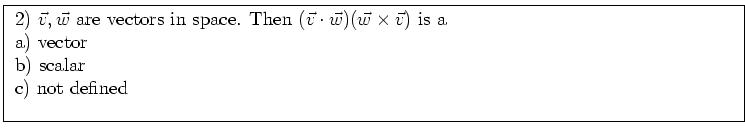 \fbox{ \parbox{16cm}{
2) $\vec{v},\vec{w}$\ are vectors in space. Then
$(\vec{v...
...{w} \times \vec{v})$\ is a \\
a) vector \\
b) scalar \\
c) not defined \\
}}