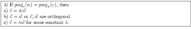 \fbox{ \parbox{16cm}{
4) If ${\rm proj}_v(w) = {\rm proj}_w(v)$, then \\
a) $\v...
...orthogonal. \\
c) $\vec{v} = \lambda \vec{w}$\ for some constant $\lambda$.
}}