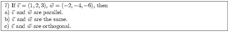 \fbox{ \parbox{16cm}{
7) If $\vec{v} = (1,2,3)$, $\vec{w} = (-2,-4,-6)$, then \\...
...and $\vec{w}$\ are the same. \\
c) $\vec{v}$\ and $\vec{w}$\ are orthogonal.
}}