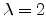 $ \lambda=2$