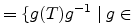 $\displaystyle =\{g(T)g^{-1} \; \vert \; g \in$
